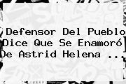 Defensor Del Pueblo Dice Que Se Enamoró De <b>Astrid Helena</b> <b>...</b>