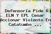Ver defensoria pide a eln y epl cesar accionar violento en catatumbo Defensoría Pide A ELN Y <b>EPL</b> Cesar Accionar Violento En Catatumbo ...