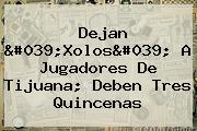 Ver dejan 039xolos039 a jugadores de tijuana deben tres quincenas Dejan 'Xolos' A Jugadores De Tijuana; Deben Tres Quincenas