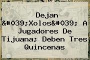 Dejan 'Xolos' A Jugadores De Tijuana; Deben Tres Quincenas