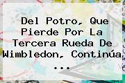 Ver del potro que pierde por la tercera rueda de wimbledon continua Del Potro, Que Pierde Por La Tercera Rueda De <b>Wimbledon</b>, Continúa ...