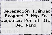 Delegación Tláhuac Erogará 3 Mdp En Juguetes Por El <b>Día Del Niño</b>