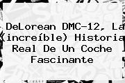 <b>DeLorean</b> DMC-12, La (increíble) Historia Real De Un Coche Fascinante