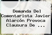 Demanda Del Comentarista <b>Javier Alarcón</b> Provoca Clausura De ...