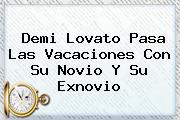 <b>Demi Lovato Pasa Las Vacaciones Con Su Novio Y Su Exnovio</b>