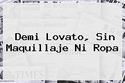 <b>Demi Lovato</b>, Sin Maquillaje Ni Ropa