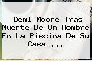 <b>Demi Moore</b> Tras Muerte De Un Hombre En La Piscina De Su Casa <b>...</b>