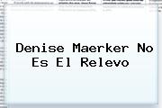 <b>Denise Maerker</b> No Es El Relevo