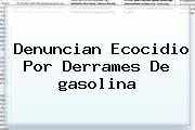 Denuncian Ecocidio Por Derrames De <b>gasolina</b>