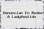 Denuncian En Redes A <b>LadyVestido</b>