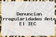 Denuncian Irregularidades Ante El <b>IEC</b>