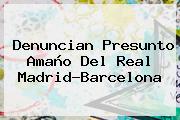 Denuncian Presunto Amaño Del Real Madrid-<b>Barcelona</b>