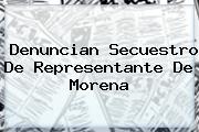 Denuncian Secuestro De Representante De <b>Morena</b>