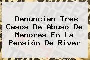 Ver denuncian tres casos de abuso de menores en la pension de river Denuncian Tres Casos De Abuso De Menores En La Pensión De <b>River</b>