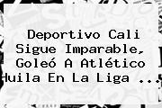 <b>Deportivo Cali</b> Sigue Imparable, Goleó A Atlético Huila En La Liga <b>...</b>