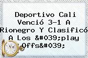 <b>Deportivo Cali</b> Venció 3-1 A Rionegro Y Clasificó A Los 'play Offs'