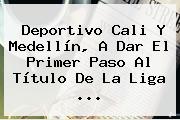 <b>Deportivo Cali</b> Y Medellín, A Dar El Primer Paso Al Título De La Liga <b>...</b>