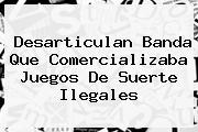 <i>Desarticulan Banda Que Comercializaba Juegos De Suerte Ilegales</i>