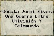 Desata Jenni Rivera Una Guerra Entre <b>Univisión</b> Y Telemundo
