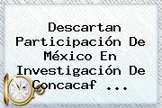 Descartan Participación De México En Investigación De <b>Concacaf</b> <b>...</b>