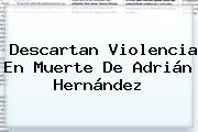 Descartan Violencia En Muerte De <b>Adrián Hernández</b>