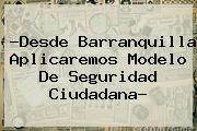 ?Desde <b>Barranquilla</b> Aplicaremos Modelo De Seguridad Ciudadana?