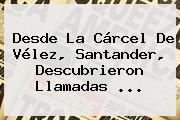 Desde La Cárcel De <b>Vélez</b>, Santander, Descubrieron Llamadas ...