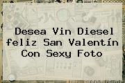 Desea Vin Diesel <b>feliz San Valentín</b> Con Sexy Foto