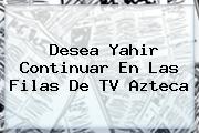 Desea Yahir Continuar En Las Filas De <b>TV Azteca</b>
