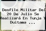 <b>Desfile Militar</b> Del <b>20 De Julio</b> Se Realizará En Tunja Y Duitama <b>...</b>