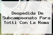 Despedida De Subcampeonato Para <b>Totti</b> Con La Roma