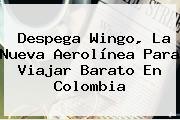 Despega <b>Wingo</b>, La Nueva Aerolínea Para Viajar Barato En Colombia
