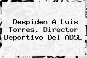 <b>Despiden A Luis Torres, Director Deportivo Del ADSL</b>