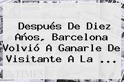 Después De Diez Años, <b>Barcelona</b> Volvió A Ganarle De Visitante A La ...