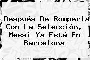 Después De Romperla Con La Selección, <b>Messi</b> Ya Está En Barcelona