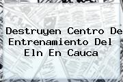 <u>Destruyen Centro De Entrenamiento Del Eln En Cauca</u>