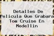 Detalles De Pelicula Que Grabara <b>Tom Cruise</b> En Medellin