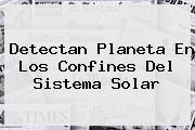Detectan Planeta En Los Confines Del <b>Sistema Solar</b>