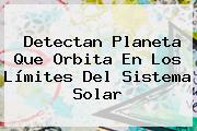 Detectan Planeta Que Orbita En Los Límites Del <b>Sistema Solar</b>