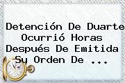 Detención De <b>Duarte</b> Ocurrió Horas Después De Emitida Su Orden De ...