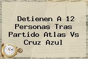 Detienen A 12 Personas Tras Partido <b>Atlas Vs Cruz Azul</b>