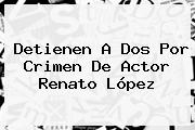 Detienen A Dos Por Crimen De Actor <b>Renato López</b>