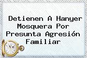 Detienen A <b>Hanyer Mosquera</b> Por Presunta Agresión Familiar