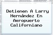 Detienen A <b>Larry Hernández</b> En Aeropuerto Californiano