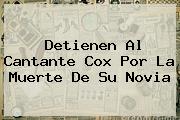 Detienen Al Cantante <b>Cox</b> Por La Muerte De Su Novia