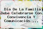 Día De La <b>Familia</b> Debe Celebrarse Con Convivencia Y Comunicación <b>...</b>