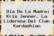 <b>Día De La Madre</b>: Kris Jenner, La Lideresa Del Clan Kardashian