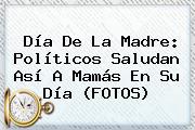 <b>Día De La Madre</b>: Políticos Saludan Así A Mamás En Su Día (FOTOS)