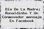 <b>Día De La Madre</b>: Ronaldinho Y Un Conmovedor <b>mensaje</b> En Facebook