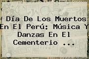 <b>Día De Los Muertos</b> En El Perú: Música Y Danzas En El Cementerio ...